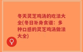 冬天灵芝鸡汤的吃法大全(冬日补身食谱：多种口感的灵芝鸡汤做法大全)
