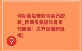 俾斯麦氨糖软骨素钙胶囊_俾斯麦氨糖软骨素钙胶囊：关节保健新选择)