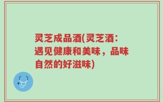 灵芝成品酒(灵芝酒：遇见健康和美味，品味自然的好滋味)