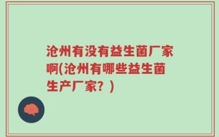 沧州有没有益生菌厂家啊(沧州有哪些益生菌生产厂家？)