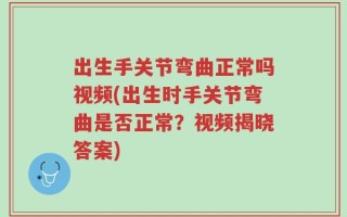 出生手关节弯曲正常吗视频(出生时手关节弯曲是否正常？视频揭晓答案)