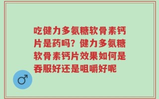 吃健力多氨糖软骨素钙片是药吗？健力多氨糖软骨素钙片效果如何是吞服好还是咀嚼好呢