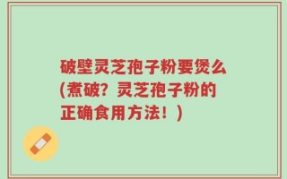 破壁灵芝孢子粉要煲么(煮破？灵芝孢子粉的正确食用方法！)