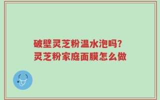 破壁灵芝粉温水泡吗？灵芝粉家庭面膜怎么做
