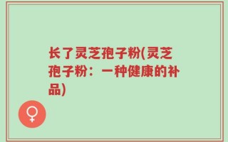 长了灵芝孢子粉(灵芝孢子粉：一种健康的补品)