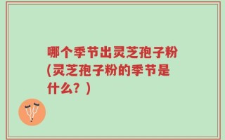 哪个季节出灵芝孢子粉(灵芝孢子粉的季节是什么？)