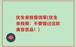 优生骨胶原拔草(优生骨胶原：不要错过这款美容圣品！)