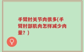 手臂肘关节肉很多(手臂肘部肌肉怎样减少肉量？)
