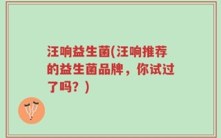 汪响益生菌(汪响推荐的益生菌品牌，你试过了吗？)