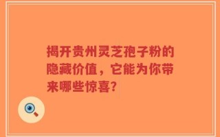 揭开贵州灵芝孢子粉的隐藏价值，它能为你带来哪些惊喜？