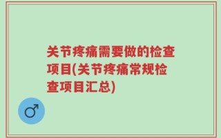 关节疼痛需要做的检查项目(关节疼痛常规检查项目汇总)