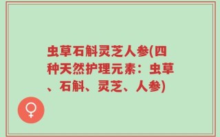 虫草石斛灵芝人参(四种天然护理元素：虫草、石斛、灵芝、人参)