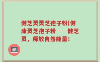 健芝灵灵芝孢子粉(健康灵芝孢子粉──健芝灵，释放自然能量！