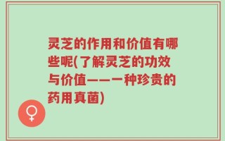 灵芝的作用和价值有哪些呢(了解灵芝的功效与价值——一种珍贵的药用真菌)
