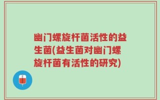 幽门螺旋杆菌活性的益生菌(益生菌对幽门螺旋杆菌有活性的研究)