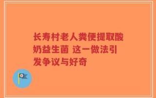 长寿村老人粪便提取酸奶益生菌 这一做法引发争议与好奇