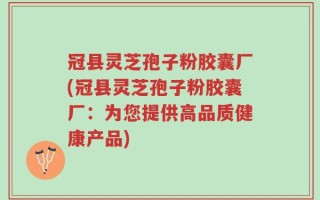 冠县灵芝孢子粉胶囊厂(冠县灵芝孢子粉胶囊厂：为您提供高品质健康产品)