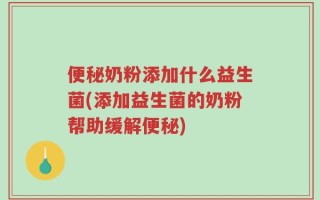 便秘奶粉添加什么益生菌(添加益生菌的奶粉帮助缓解便秘)
