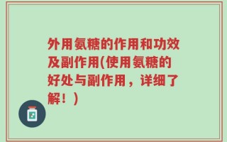 外用氨糖的作用和功效及副作用(使用氨糖的好处与副作用，详细了解！)