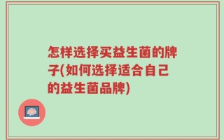 怎样选择买益生菌的牌子(如何选择适合自己的益生菌品牌)