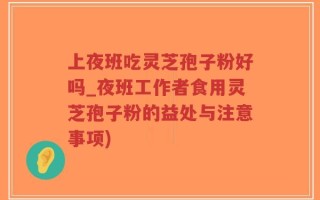上夜班吃灵芝孢子粉好吗_夜班工作者食用灵芝孢子粉的益处与注意事项)