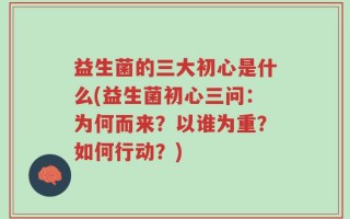 益生菌的三大初心是什么(益生菌初心三问：为何而来？以谁为重？如何行动？)