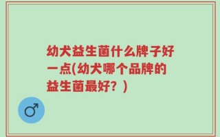幼犬益生菌什么牌子好一点(幼犬哪个品牌的益生菌最好？)