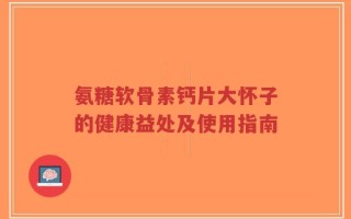 氨糖软骨素钙片大怀子的健康益处及使用指南