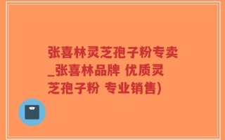 张喜林灵芝孢子粉专卖_张喜林品牌 优质灵芝孢子粉 专业销售)