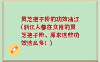 灵芝孢子粉的功效浙江(浙江人都在食用的灵芝孢子粉，原来这些功效这么多！)