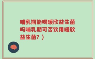 哺乳期能喝暖欣益生菌吗哺乳期可否饮用暖欣益生菌？)