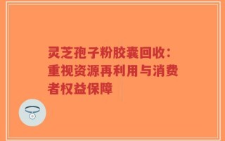 灵芝孢子粉胶囊回收：重视资源再利用与消费者权益保障