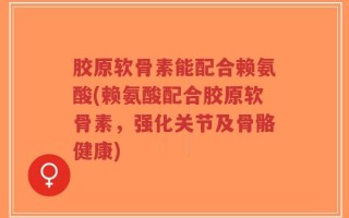 胶原软骨素能配合赖氨酸(赖氨酸配合胶原软骨素，强化关节及骨骼健康)
