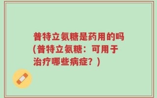 普特立氨糖是药用的吗(普特立氨糖：可用于治疗哪些病症？)