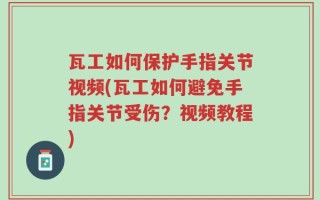 瓦工如何保护手指关节视频(瓦工如何避免手指关节受伤？视频教程)