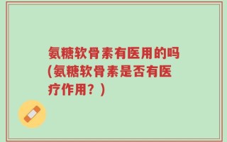 氨糖软骨素有医用的吗(氨糖软骨素是否有医疗作用？)