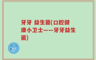 牙牙 益生菌(口腔健康小卫士——牙牙益生菌)