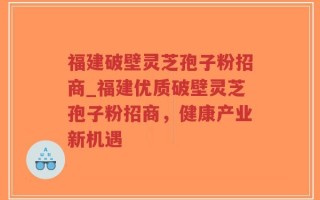 福建破壁灵芝孢子粉招商_福建优质破壁灵芝孢子粉招商，健康产业新机遇