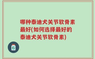 哪种泰迪犬关节软骨素最好(如何选择最好的泰迪犬关节软骨素)