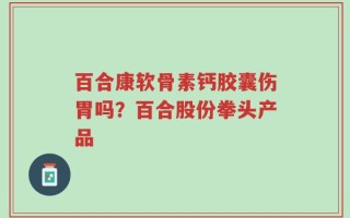 百合康软骨素钙胶囊伤胃吗？百合股份拳头产品