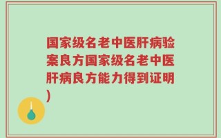 国家级名老中医肝病验案良方国家级名老中医肝病良方能力得到证明)