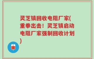 灵芝镇回收电阻厂家(重拳出击！灵芝镇启动电阻厂家强制回收计划)