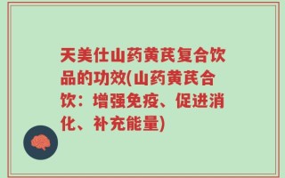天美仕山药黄芪复合饮品的功效(山药黄芪合饮：增强免疫、促进消化、补充能量)