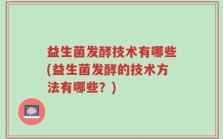 益生菌发酵技术有哪些(益生菌发酵的技术方法有哪些？)