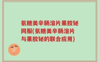 氨糖美辛肠溶片果胶铋同服(氨糖美辛肠溶片与果胶铋的联合应用)