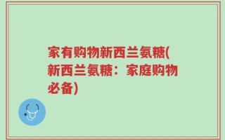 家有购物新西兰氨糖(新西兰氨糖：家庭购物必备)