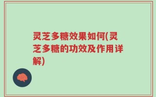 灵芝多糖效果如何(灵芝多糖的功效及作用详解)