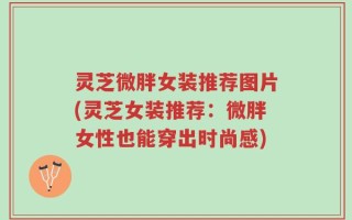 灵芝微胖女装推荐图片(灵芝女装推荐：微胖女性也能穿出时尚感)