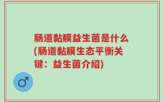 肠道黏膜益生菌是什么(肠道黏膜生态平衡关键：益生菌介绍)