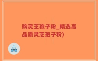购灵芝孢子粉_精选高品质灵芝孢子粉)